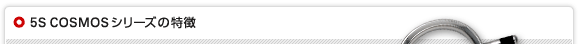 5S COSMOSシリーズの特徴