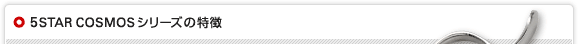 5STAR COSMOSシリーズの特徴