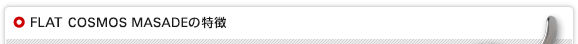 FLAT COSMOS MASADEシリーズの特徴