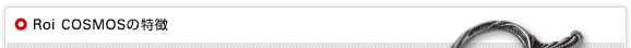 Roi COSMOSシリーズの特徴