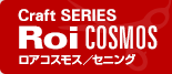 Craft SERIES Roi COSMOS ロアコスモス セニング