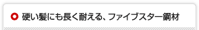 硬い髪にも長く耐える、ファイブスター鋼材