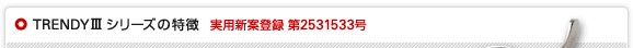 TRENDY IIIシリーズの特徴　実用新案登録 第2531533号
